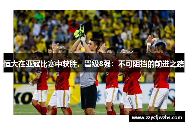 恒大在亚冠比赛中获胜，晋级8强：不可阻挡的前进之路