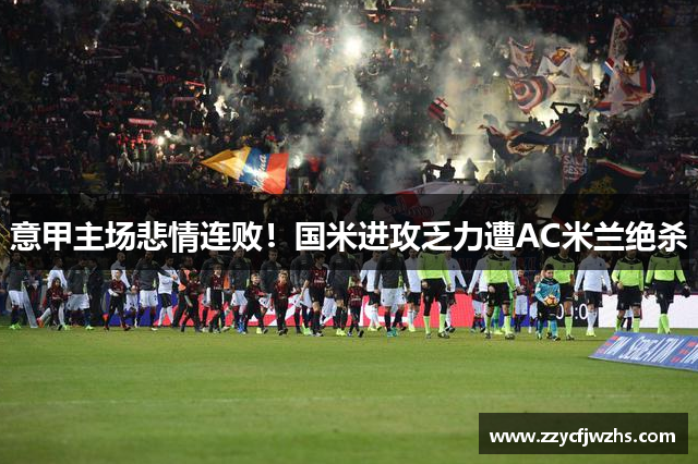 意甲主场悲情连败！国米进攻乏力遭AC米兰绝杀