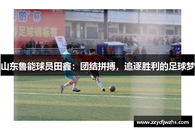 山东鲁能球员田鑫：团结拼搏，追逐胜利的足球梦