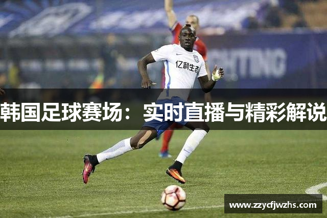 韩国足球赛场：实时直播与精彩解说