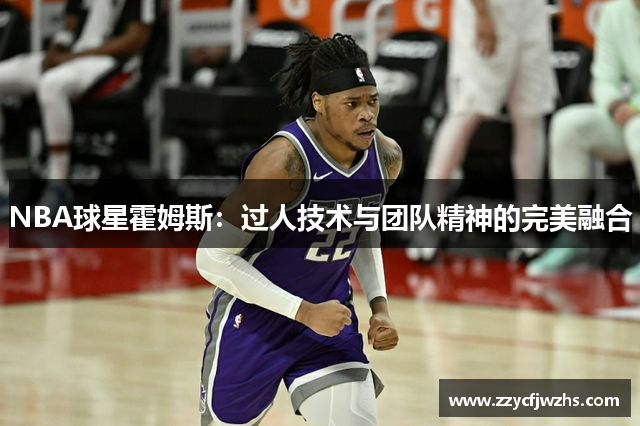 NBA球星霍姆斯：过人技术与团队精神的完美融合