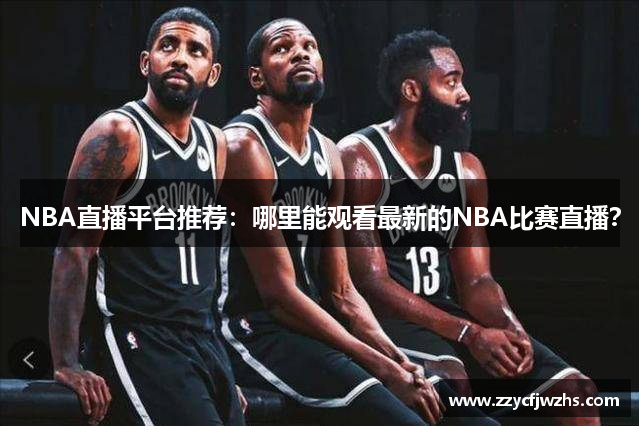 NBA直播平台推荐：哪里能观看最新的NBA比赛直播？
