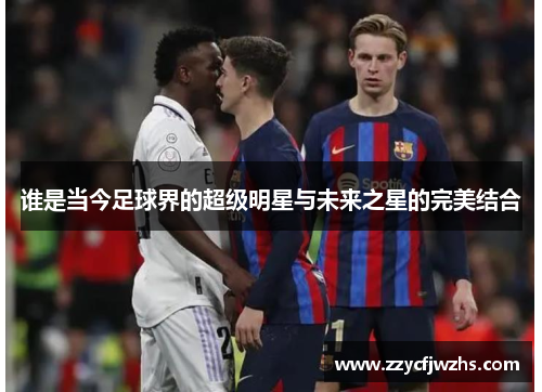 谁是当今足球界的超级明星与未来之星的完美结合