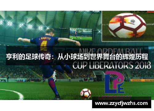 亨利的足球传奇：从小球场到世界舞台的辉煌历程