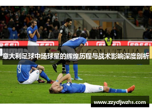 意大利足球中场球星的辉煌历程与战术影响深度剖析