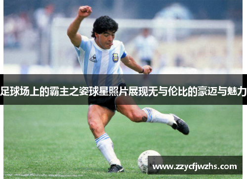足球场上的霸主之姿球星照片展现无与伦比的豪迈与魅力