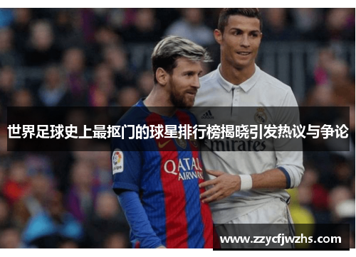 世界足球史上最抠门的球星排行榜揭晓引发热议与争论