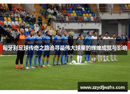 匈牙利足球传奇之路追寻最伟大球星的辉煌成就与影响