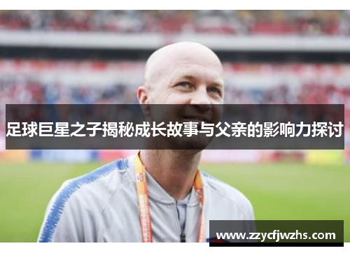 足球巨星之子揭秘成长故事与父亲的影响力探讨
