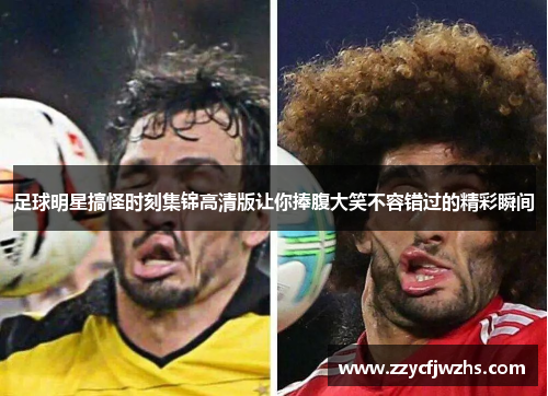 足球明星搞怪时刻集锦高清版让你捧腹大笑不容错过的精彩瞬间