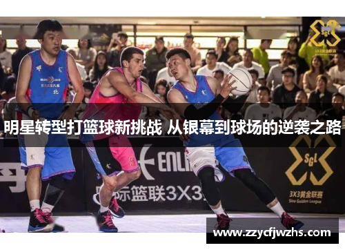 明星转型打篮球新挑战 从银幕到球场的逆袭之路