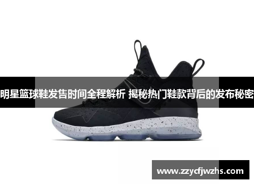 明星篮球鞋发售时间全程解析 揭秘热门鞋款背后的发布秘密