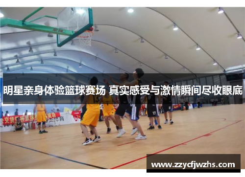 明星亲身体验篮球赛场 真实感受与激情瞬间尽收眼底