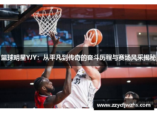 篮球明星YJY：从平凡到传奇的奋斗历程与赛场风采揭秘