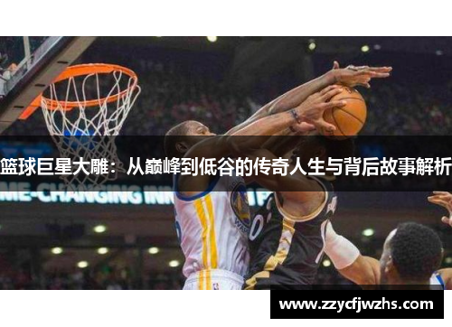 篮球巨星大雕：从巅峰到低谷的传奇人生与背后故事解析