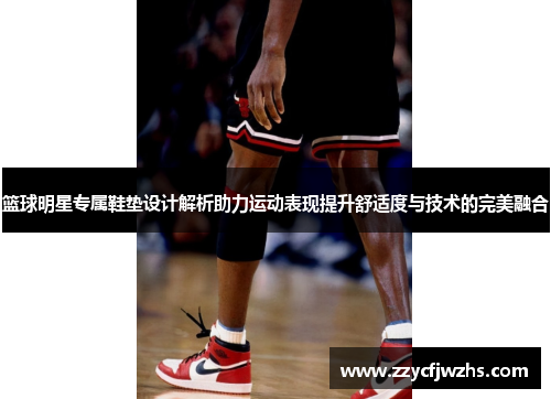 篮球明星专属鞋垫设计解析助力运动表现提升舒适度与技术的完美融合
