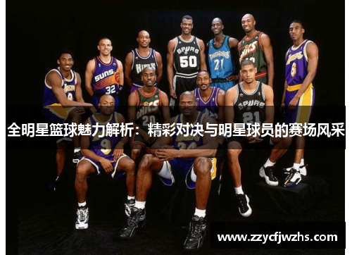 全明星篮球魅力解析：精彩对决与明星球员的赛场风采