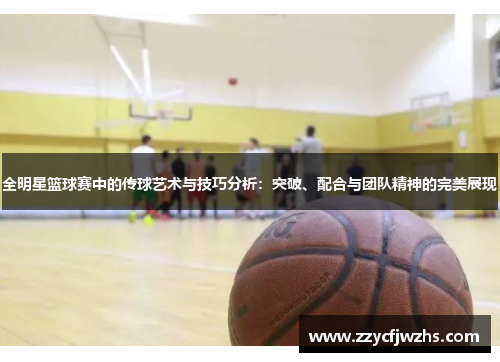 全明星篮球赛中的传球艺术与技巧分析：突破、配合与团队精神的完美展现