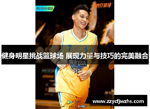 健身明星挑战篮球场 展现力量与技巧的完美融合