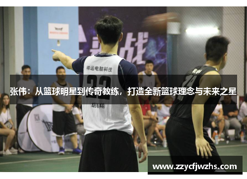 张伟：从篮球明星到传奇教练，打造全新篮球理念与未来之星