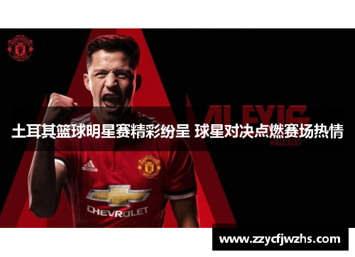 土耳其篮球明星赛精彩纷呈 球星对决点燃赛场热情