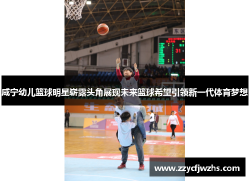 咸宁幼儿篮球明星崭露头角展现未来篮球希望引领新一代体育梦想