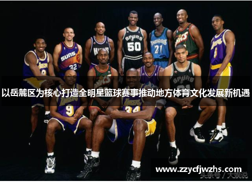 以岳麓区为核心打造全明星篮球赛事推动地方体育文化发展新机遇