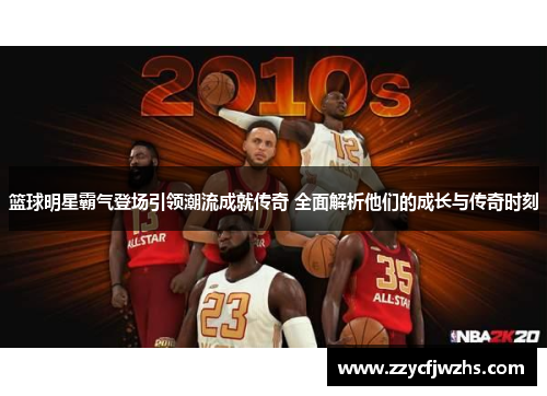 篮球明星霸气登场引领潮流成就传奇 全面解析他们的成长与传奇时刻