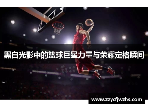 黑白光影中的篮球巨星力量与荣耀定格瞬间